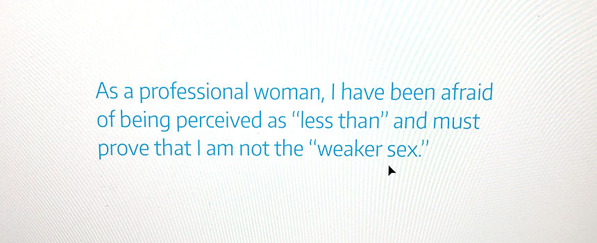 "As a professional woman, I have been afraid of being perceived as 'less than' and must prove that I am not the 'weaker sex'." --Dr. Jennifer Quinn, professor of mathematics, UW Tacoma.